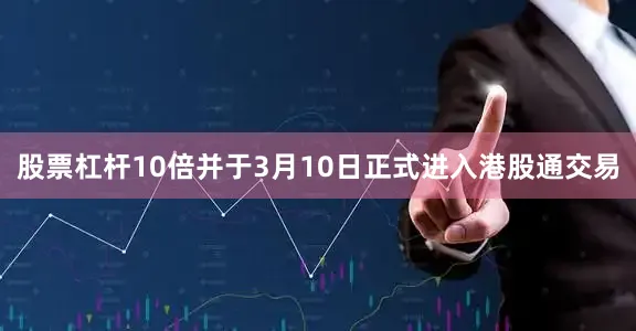 股票杠杆10倍并于3月10日正式进入港股通交易