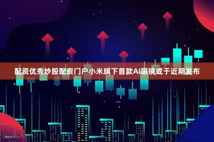 配资优秀炒股配资门户小米旗下首款AI眼镜或于近期发布
