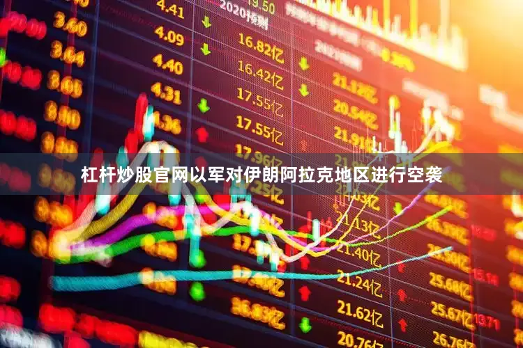杠杆炒股官网以军对伊朗阿拉克地区进行空袭