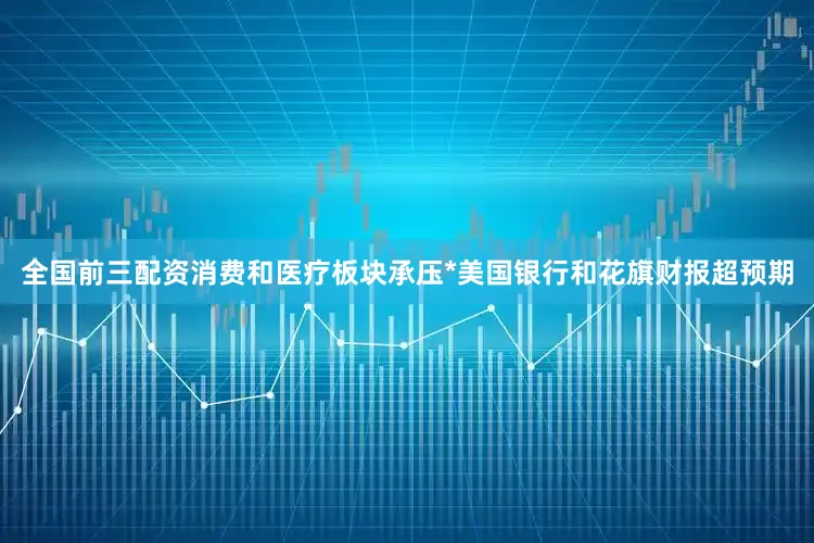 全国前三配资消费和医疗板块承压*美国银行和花旗财报超预期