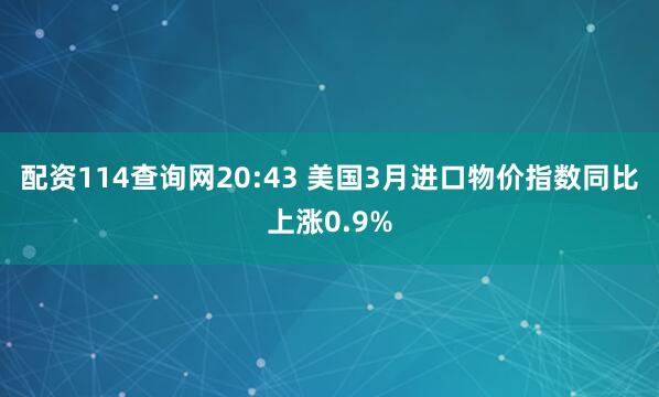 配资114查询网20:43 美国3月进口物价指数同比上涨0.9%