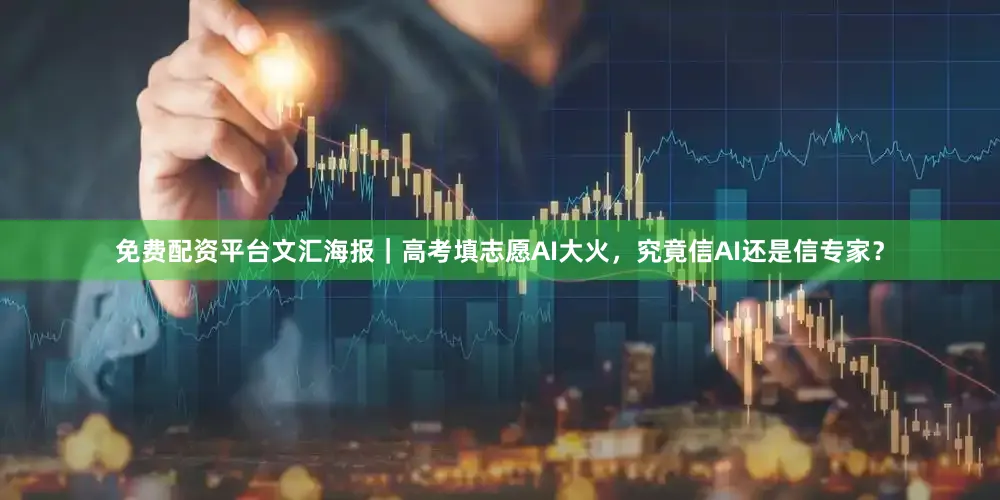 免费配资平台文汇海报｜高考填志愿AI大火，究竟信AI还是信专家？