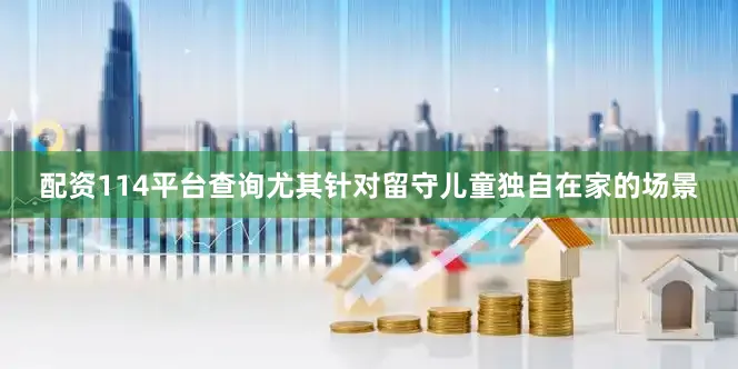 配资114平台查询尤其针对留守儿童独自在家的场景