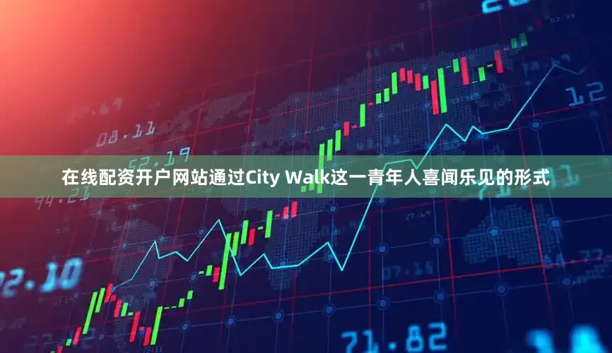 在线配资开户网站通过City Walk这一青年人喜闻乐见的形式