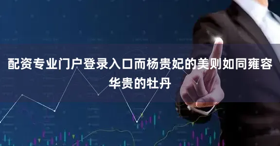 配资专业门户登录入口而杨贵妃的美则如同雍容华贵的牡丹