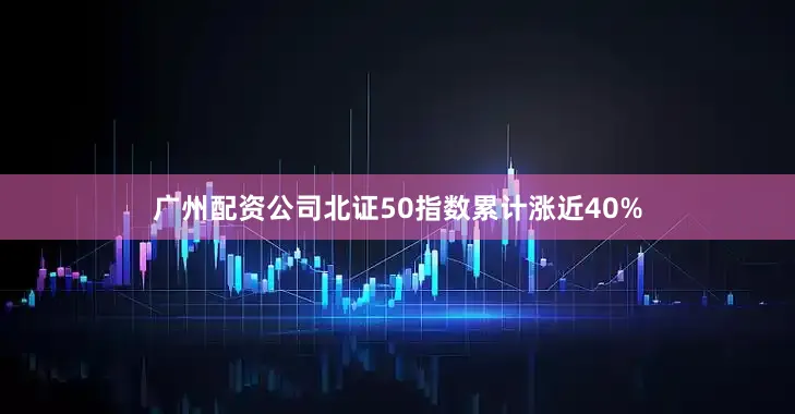 广州配资公司北证50指数累计涨近40%