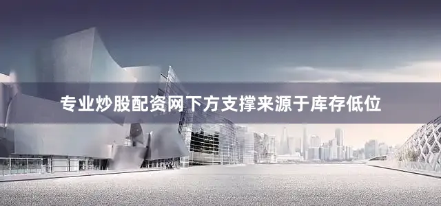 专业炒股配资网下方支撑来源于库存低位