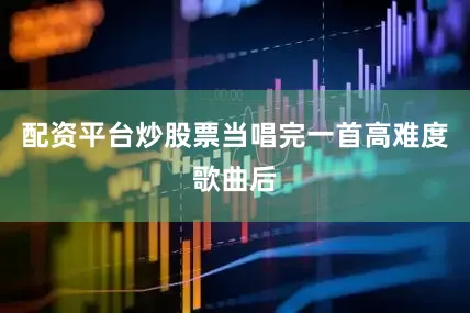配资平台炒股票当唱完一首高难度歌曲后
