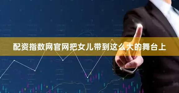 配资指数网官网把女儿带到这么大的舞台上