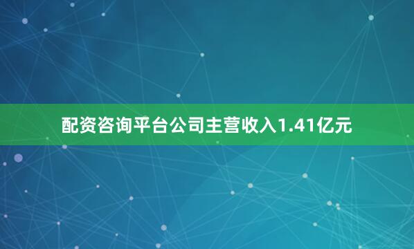 配资咨询平台公司主营收入1.41亿元