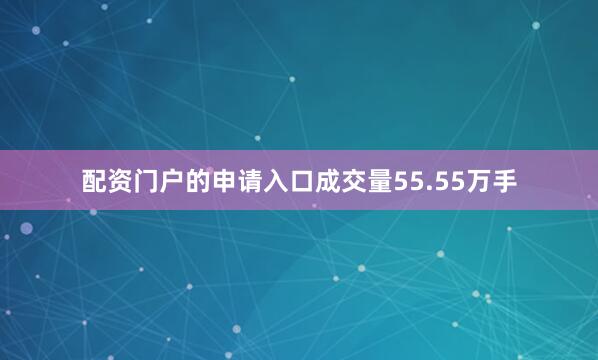 配资门户的申请入口成交量55.55万手