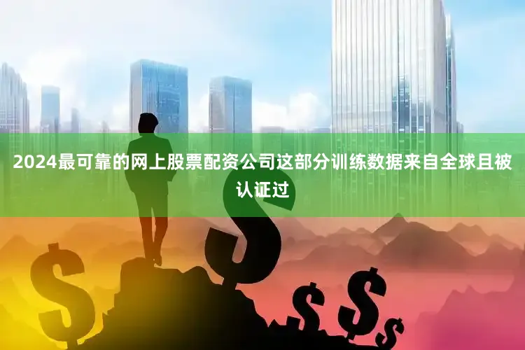 2024最可靠的网上股票配资公司这部分训练数据来自全球且被认证过