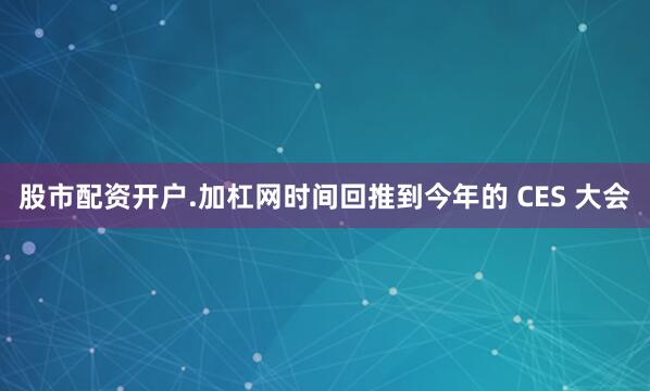 股市配资开户.加杠网时间回推到今年的 CES 大会
