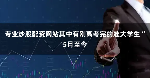 专业炒股配资网站其中有刚高考完的准大学生“5月至今