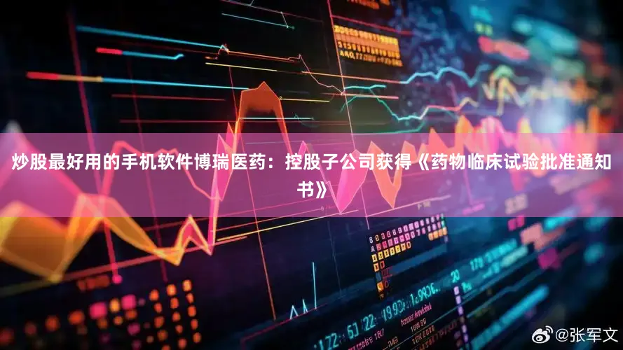 炒股最好用的手机软件博瑞医药：控股子公司获得《药物临床试验批准通知书》