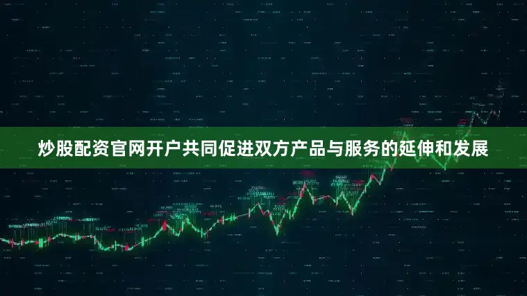 炒股配资官网开户共同促进双方产品与服务的延伸和发展
