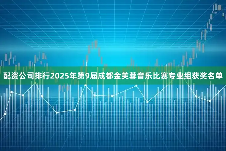配资公司排行2025年第9届成都金芙蓉音乐比赛专业组获奖名单