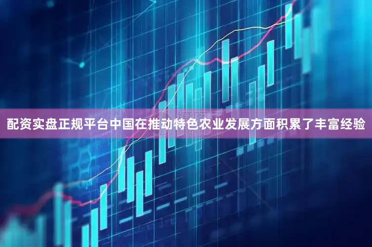 配资实盘正规平台中国在推动特色农业发展方面积累了丰富经验