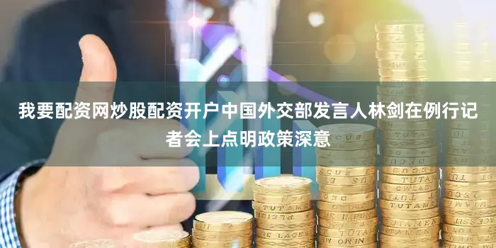 我要配资网炒股配资开户中国外交部发言人林剑在例行记者会上点明政策深意