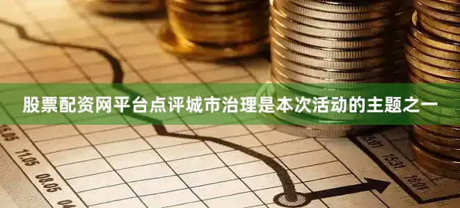 股票配资网平台点评城市治理是本次活动的主题之一