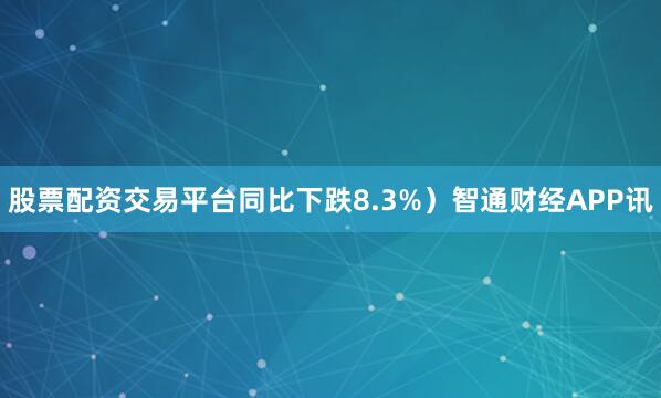 股票配资交易平台同比下跌8.3%）智通财经APP讯
