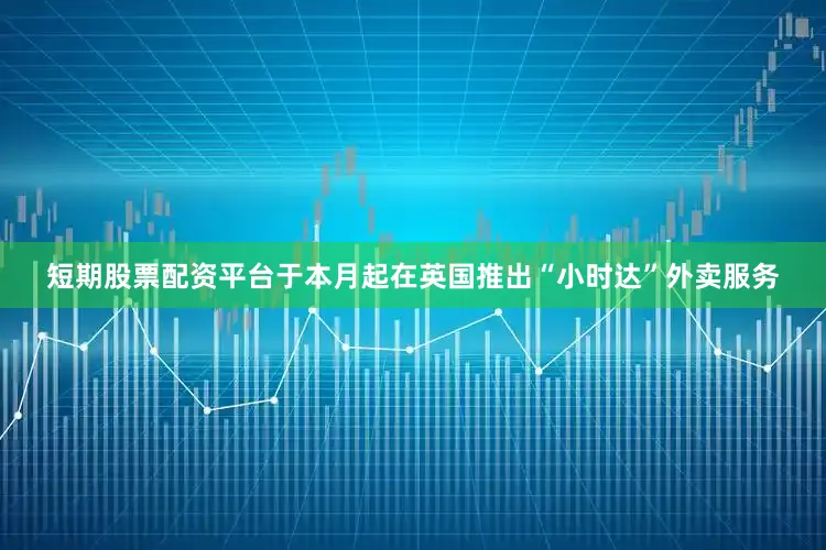 短期股票配资平台于本月起在英国推出“小时达”外卖服务