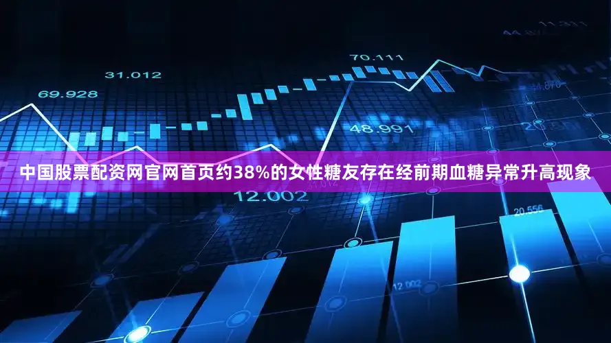 中国股票配资网官网首页约38%的女性糖友存在经前期血糖异常升高现象