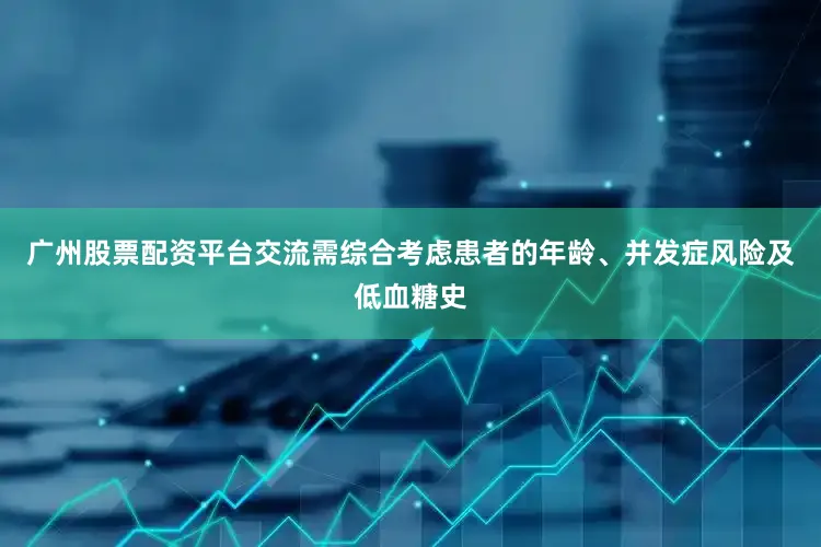 广州股票配资平台交流需综合考虑患者的年龄、并发症风险及低血糖史