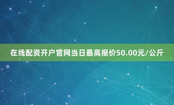在线配资开户官网当日最高报价50.00元/公斤