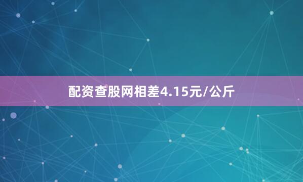 配资查股网相差4.15元/公斤