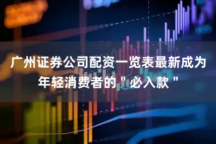 广州证券公司配资一览表最新成为年轻消费者的＂必入款＂