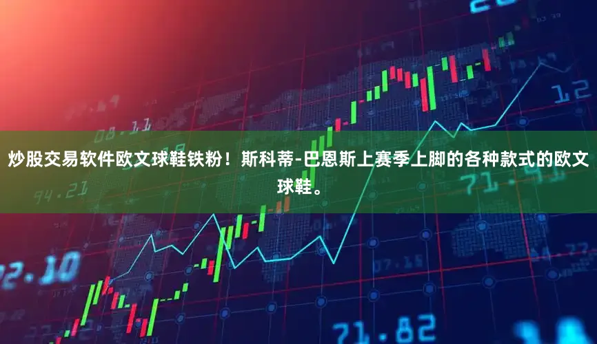 炒股交易软件欧文球鞋铁粉！斯科蒂-巴恩斯上赛季上脚的各种款式的欧文球鞋。