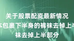 关于股票配资最新情况将原本包裹下半身的裤袜去掉上半部分