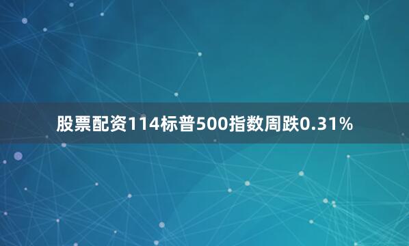股票配资114标普500指数周跌0.31%