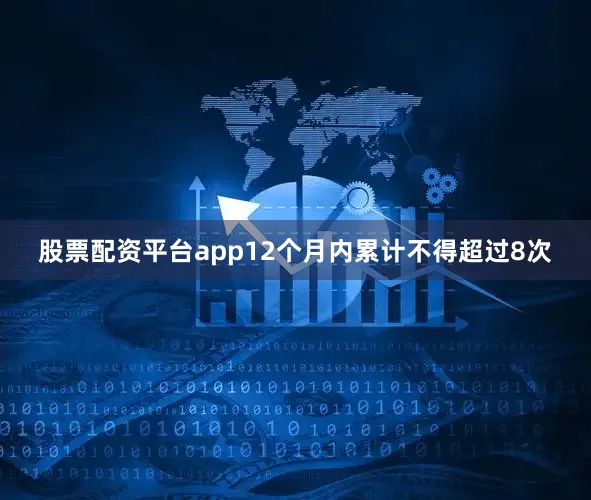 股票配资平台app12个月内累计不得超过8次