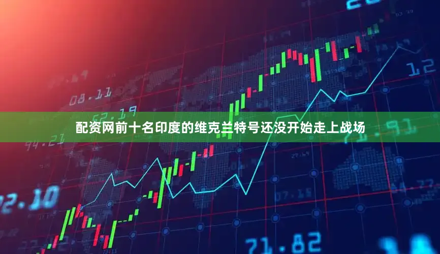 配资网前十名印度的维克兰特号还没开始走上战场