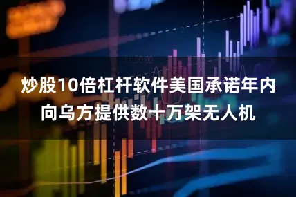 炒股10倍杠杆软件美国承诺年内向乌方提供数十万架无人机