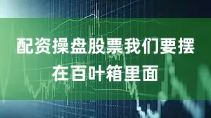 配资操盘股票我们要摆在百叶箱里面