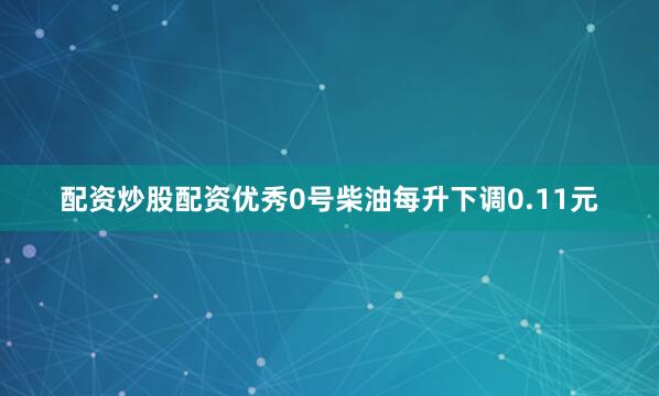 配资炒股配资优秀　　0号柴油每升下调0.11元