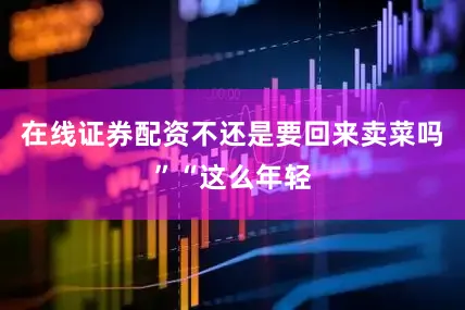 在线证券配资不还是要回来卖菜吗”“这么年轻