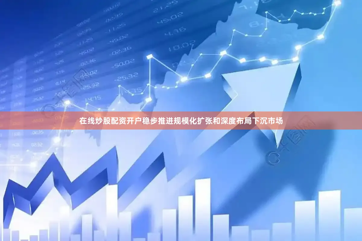 在线炒股配资开户稳步推进规模化扩张和深度布局下沉市场