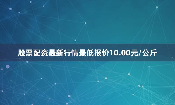 股票配资最新行情最低报价10.00元/公斤