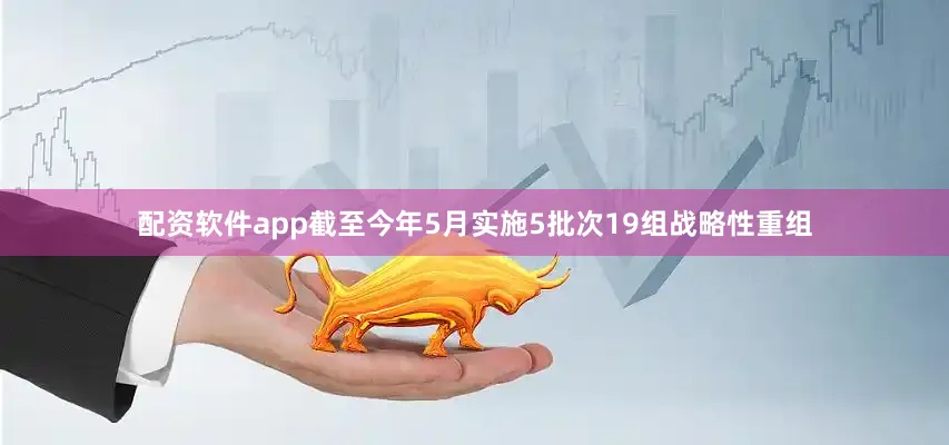 配资软件app截至今年5月实施5批次19组战略性重组
