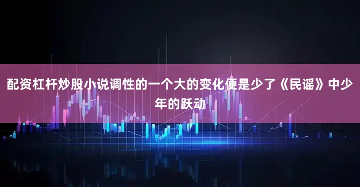 配资杠杆炒股小说调性的一个大的变化便是少了《民谣》中少年的跃动