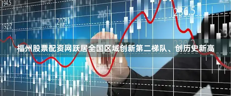 福州股票配资网跃居全国区域创新第二梯队、创历史新高