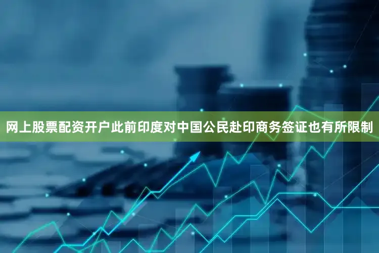 网上股票配资开户此前印度对中国公民赴印商务签证也有所限制
