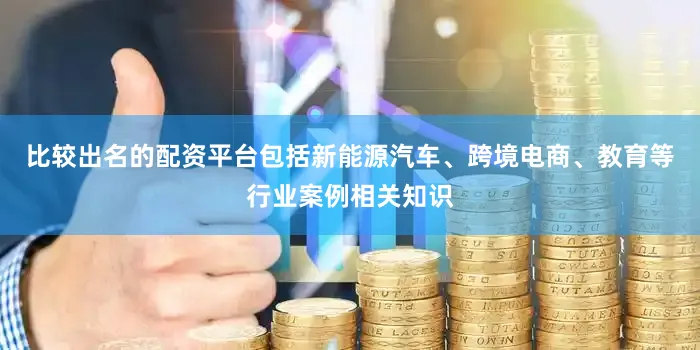 比较出名的配资平台包括新能源汽车、跨境电商、教育等行业案例相关知识