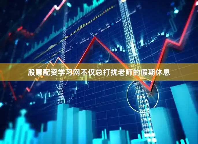 股票配资学习网不仅总打扰老师的假期休息
