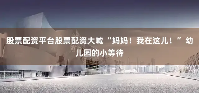 股票配资平台股票配资大喊 “妈妈！我在这儿！” 幼儿园的小等待