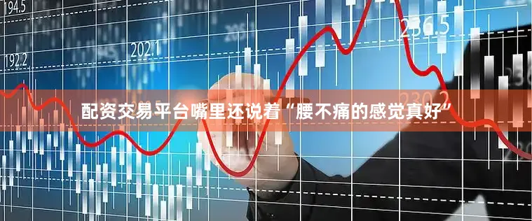配资交易平台嘴里还说着“腰不痛的感觉真好”